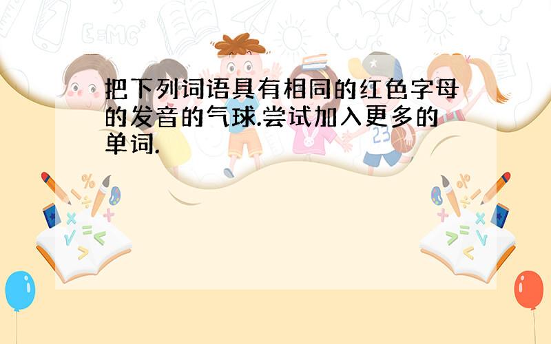 把下列词语具有相同的红色字母的发音的气球.尝试加入更多的单词.