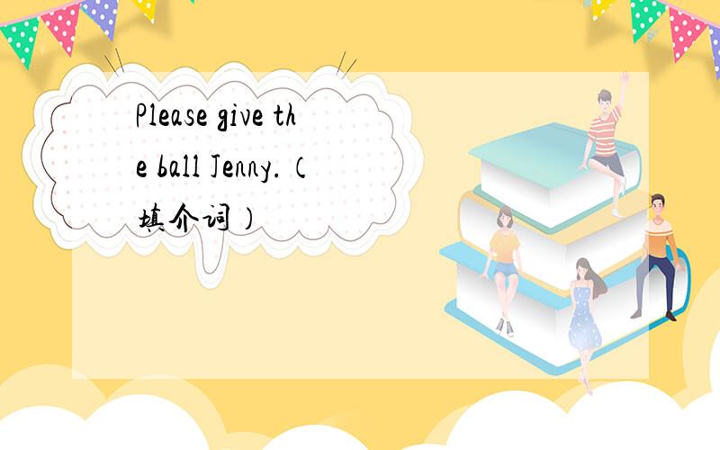 Please give the ball Jenny.（填介词）