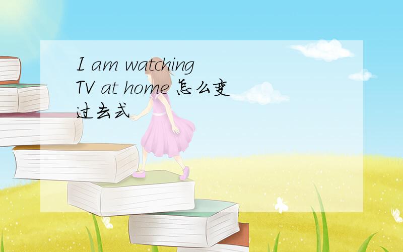 I am watching TV at home 怎么变过去式