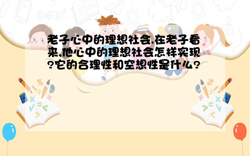 老子心中的理想社会.在老子看来,他心中的理想社会怎样实现?它的合理性和空想性是什么?