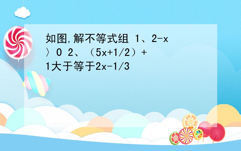 如图,解不等式组 1、2-x〉0 2、（5x+1/2）+1大于等于2x-1/3