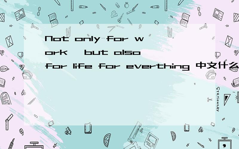 Not only for work, but also for life for everthing 中文什么意思