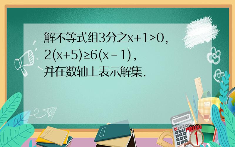 解不等式组3分之x+1>0,2(x+5)≥6(x-1),并在数轴上表示解集.