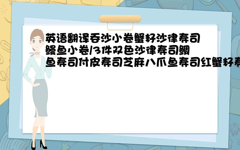 英语翻译吞沙小卷蟹籽沙律寿司鳗鱼小卷/3件双色沙律寿司鲷鱼寿司付皮寿司芝麻八爪鱼寿司红蟹籽寿司三文鱼小卷/3件海草蟹籽寿