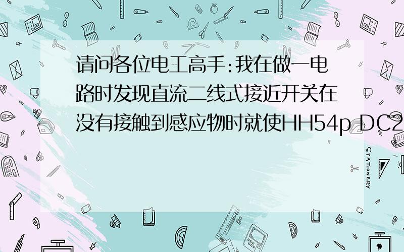 请问各位电工高手:我在做一电路时发现直流二线式接近开关在没有接触到感应物时就使HH54p DC24v继电器吸合,请问如何