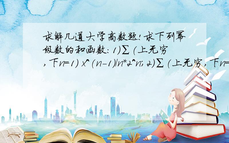 求解几道大学高数题!求下列幂级数的和函数：1）∑(上无穷,下n=1) x^(n-1)/n*2^n;2）∑(上无穷,下n=