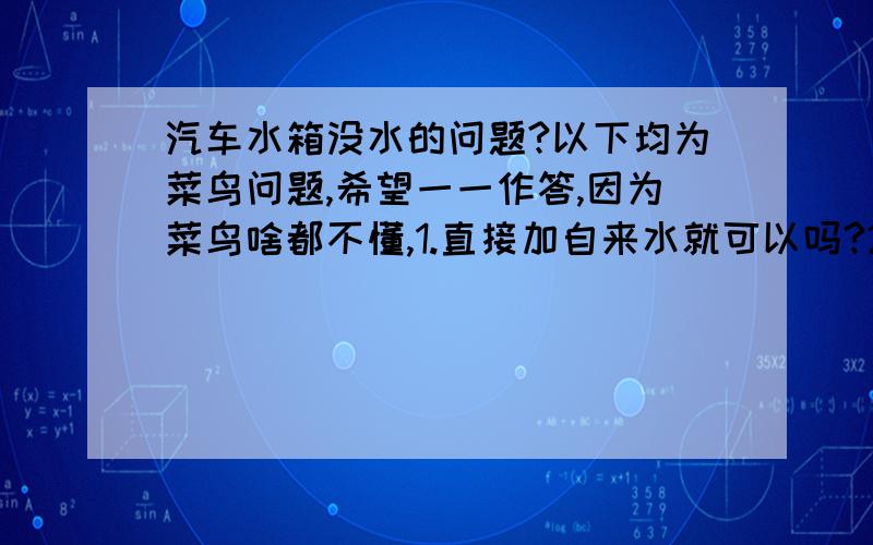 汽车水箱没水的问题?以下均为菜鸟问题,希望一一作答,因为菜鸟啥都不懂,1.直接加自来水就可以吗?2.如果之前加过防冻液,