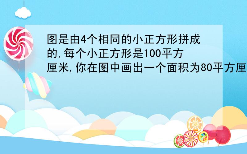 图是由4个相同的小正方形拼成的,每个小正方形是100平方厘米,你在图中画出一个面积为80平方厘米的正方形