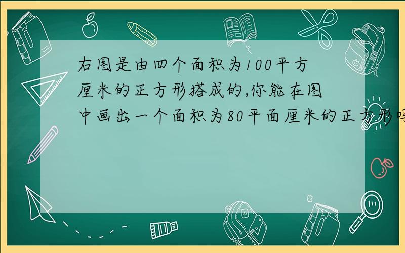 右图是由四个面积为100平方厘米的正方形搭成的,你能在图中画出一个面积为80平面厘米的正方形吗?说说方法