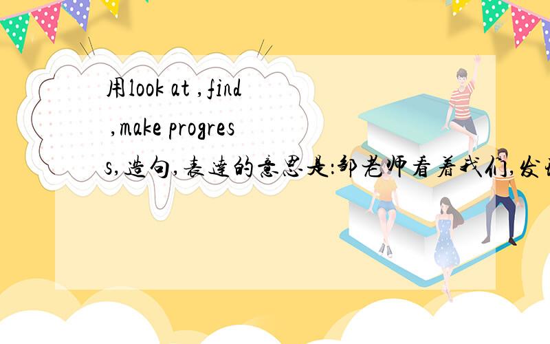 用look at ,find ,make progress,造句,表达的意思是：邹老师看着我们,发现我们的取得的进步.