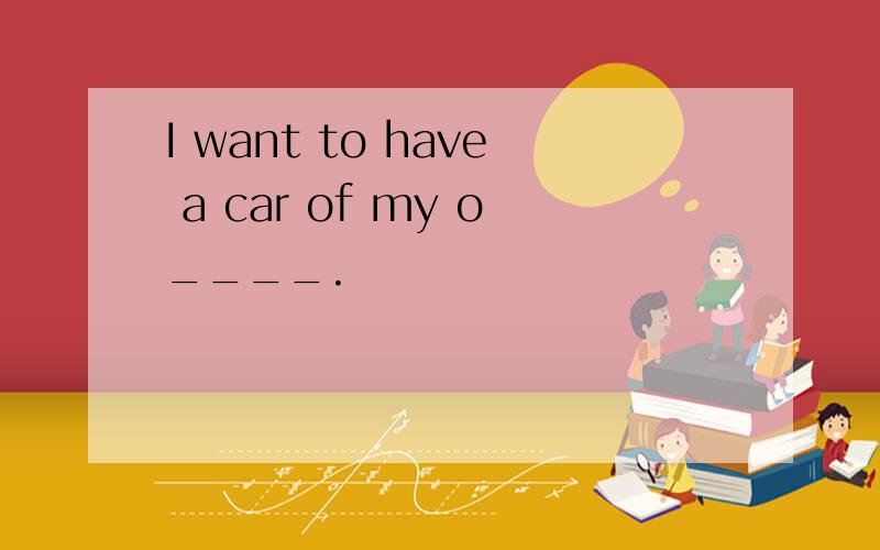 I want to have a car of my o____.