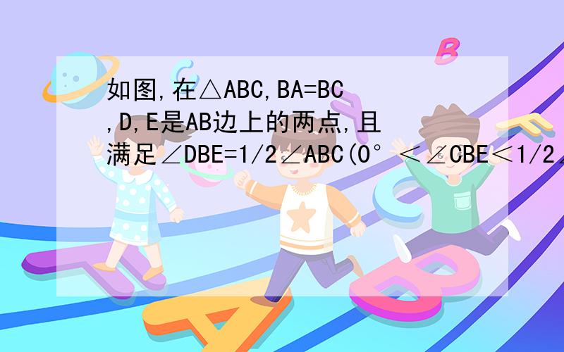 如图,在△ABC,BA=BC,D,E是AB边上的两点,且满足∠DBE=1/2∠ABC(0°＜∠CBE＜1/2∠ABC).