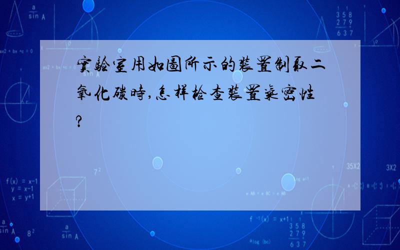 实验室用如图所示的装置制取二氧化碳时,怎样检查装置气密性?