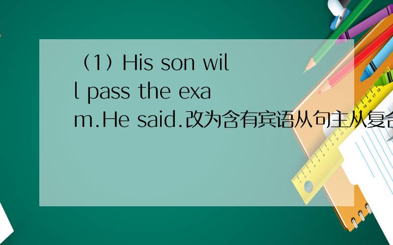 （1）His son will pass the exam.He said.改为含有宾语从句主从复合句 He said(