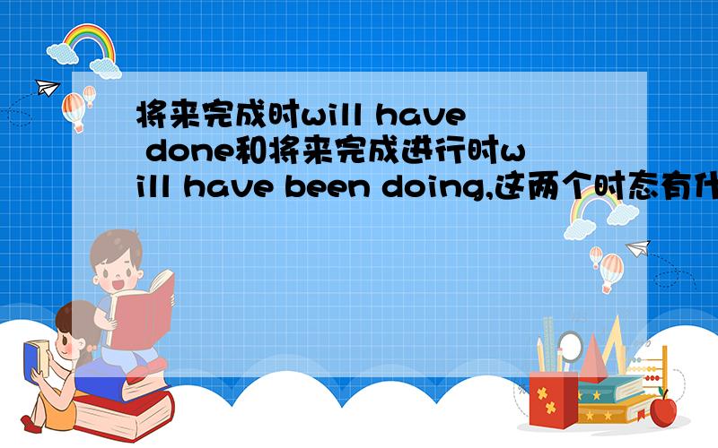 将来完成时will have done和将来完成进行时will have been doing,这两个时态有什么区别.