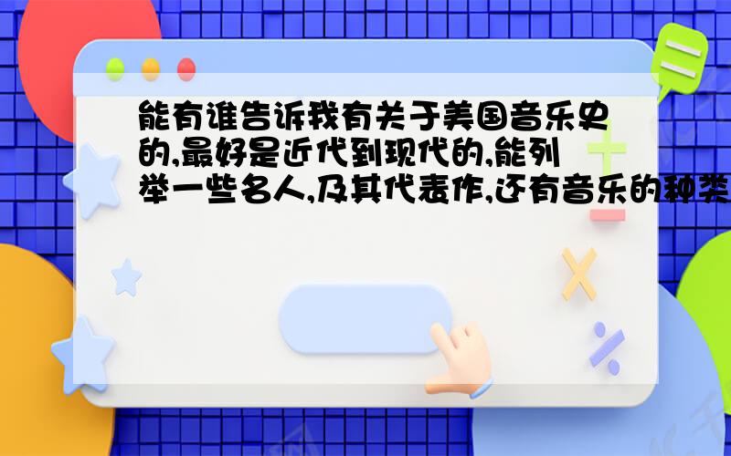 能有谁告诉我有关于美国音乐史的,最好是近代到现代的,能列举一些名人,及其代表作,还有音乐的种类