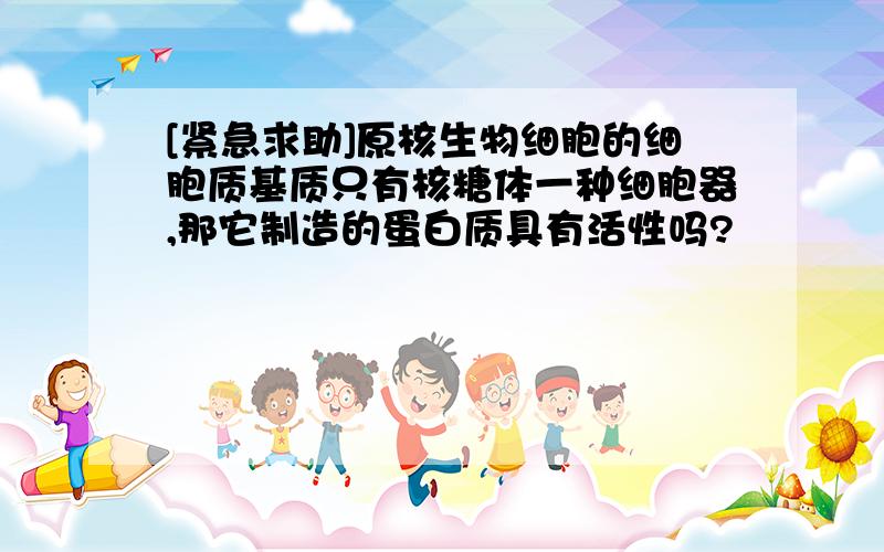 [紧急求助]原核生物细胞的细胞质基质只有核糖体一种细胞器,那它制造的蛋白质具有活性吗?