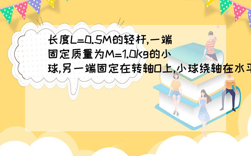 长度L=0.5M的轻杆,一端固定质量为M=1.0Kg的小球,另一端固定在转轴O上,小球绕轴在水平面上匀速转动,轻杆每隔0