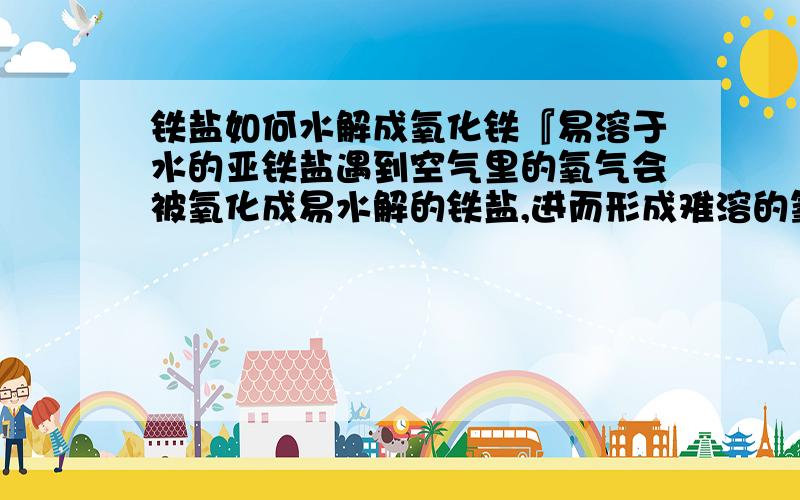 铁盐如何水解成氧化铁『易溶于水的亚铁盐遇到空气里的氧气会被氧化成易水解的铁盐,进而形成难溶的氧化铁从水里沉淀出来.』维基