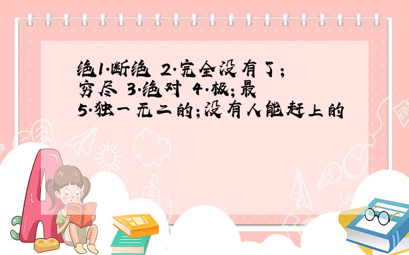 绝1.断绝 2.完全没有了；穷尽 3.绝对 4.极；最 5.独一无二的；没有人能赶上的