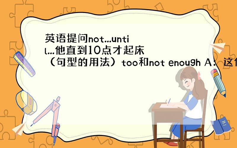 英语提问not...until...他直到10点才起床 （句型的用法）too和not enough A：这件衬衫太小了.