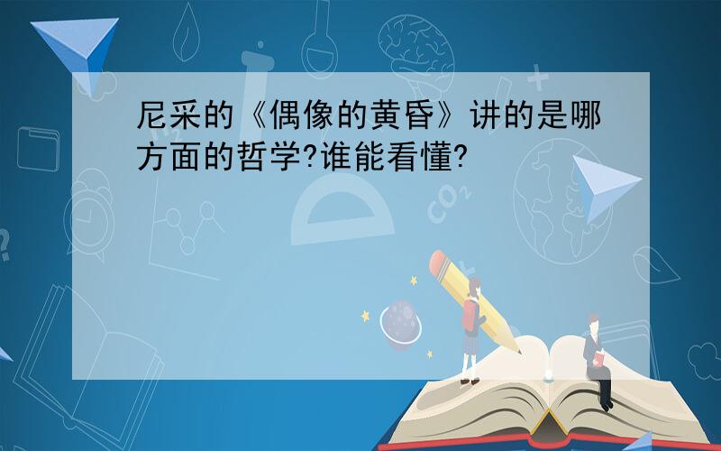 尼采的《偶像的黄昏》讲的是哪方面的哲学?谁能看懂?