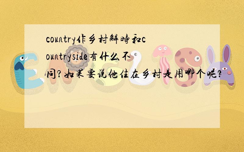 country作乡村解时和countryside有什么不同?如果要说他住在乡村是用哪个呢?