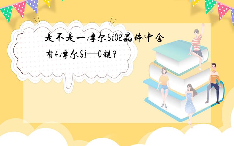 是不是一摩尔SiO2晶体中含有4摩尔Si—O键?