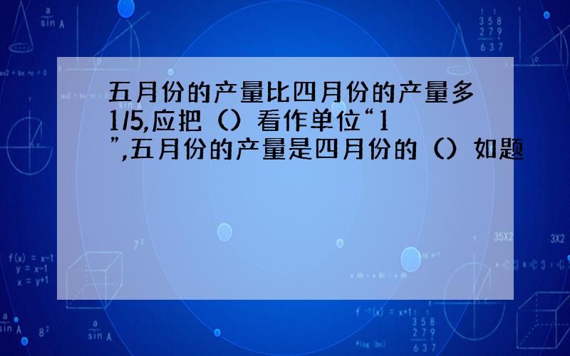 五月份的产量比四月份的产量多1/5,应把（）看作单位“1”,五月份的产量是四月份的（）如题