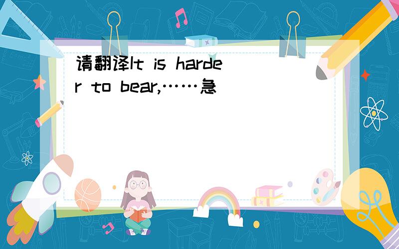 请翻译It is harder to bear,……急