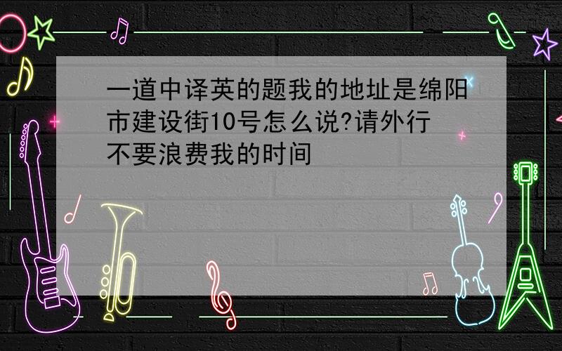 一道中译英的题我的地址是绵阳市建设街10号怎么说?请外行不要浪费我的时间