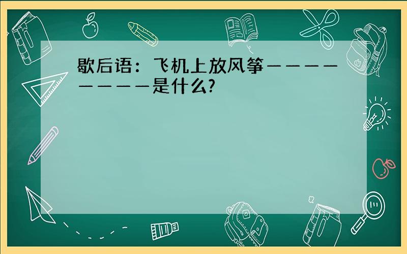 歇后语：飞机上放风筝————————是什么?