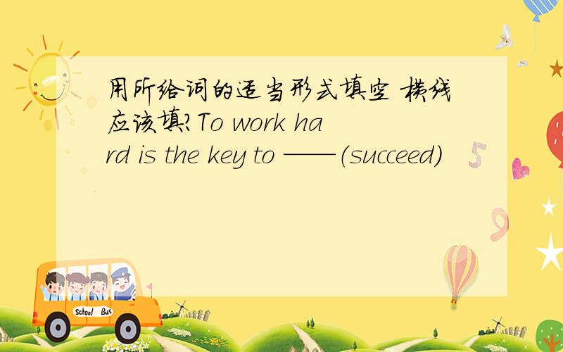 用所给词的适当形式填空 横线应该填?To work hard is the key to ——（succeed）