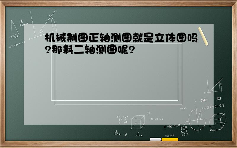 机械制图正轴测图就是立体图吗?那斜二轴测图呢?