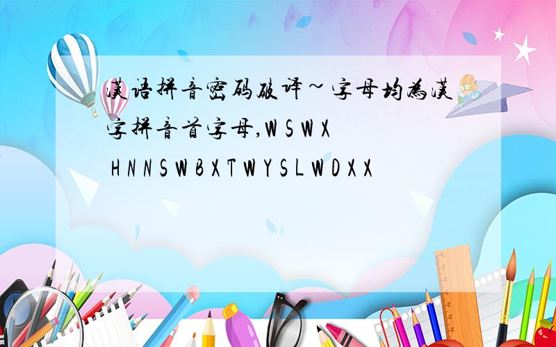 汉语拼音密码破译~字母均为汉字拼音首字母,W S W X H N N S W B X T W Y S L W D X X