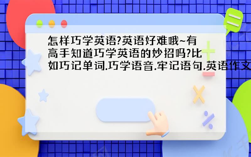 怎样巧学英语?英语好难哦~有高手知道巧学英语的妙招吗?比如巧记单词.巧学语音.牢记语句.英语作文熟练.英语界的高手帮帮俺