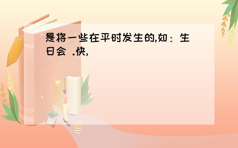 是将一些在平时发生的,如：生日会 .快,