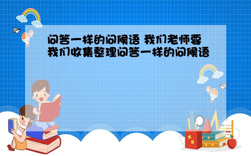 问答一样的问候语 我们老师要我们收集整理问答一样的问候语