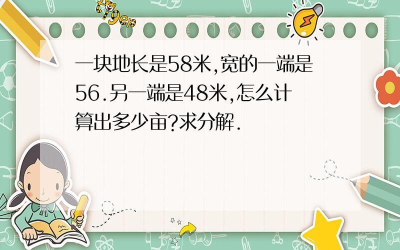 一块地长是58米,宽的一端是56.另一端是48米,怎么计算出多少亩?求分解.