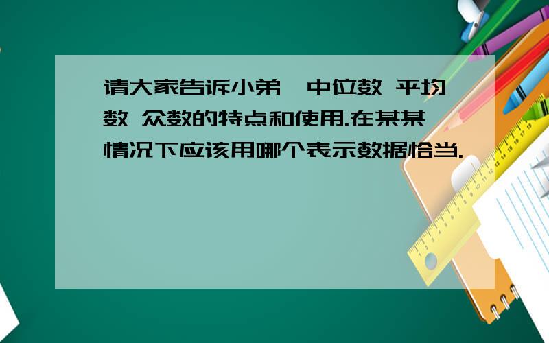 请大家告诉小弟,中位数 平均数 众数的特点和使用.在某某情况下应该用哪个表示数据恰当.