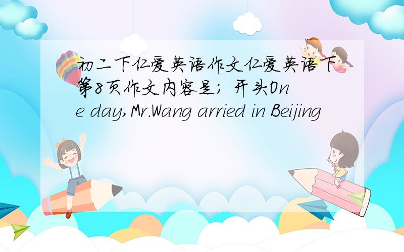 初二下仁爱英语作文仁爱英语下第8页作文内容是; 开头One day,Mr.Wang arried in Beijing