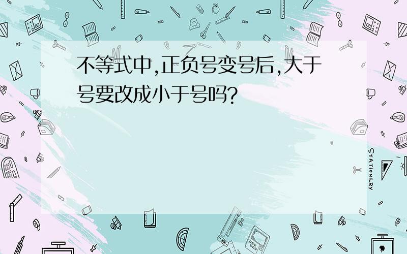 不等式中,正负号变号后,大于号要改成小于号吗?