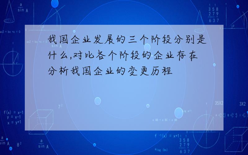 我国企业发展的三个阶段分别是什么,对比各个阶段的企业存在分析我国企业的变更历程