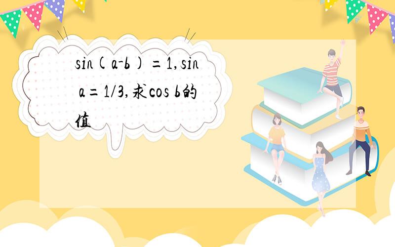 sin(a-b)=1,sin a=1/3,求cos b的值