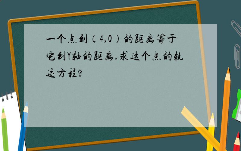 一个点到（4,0）的距离等于它到Y轴的距离,求这个点的轨迹方程?