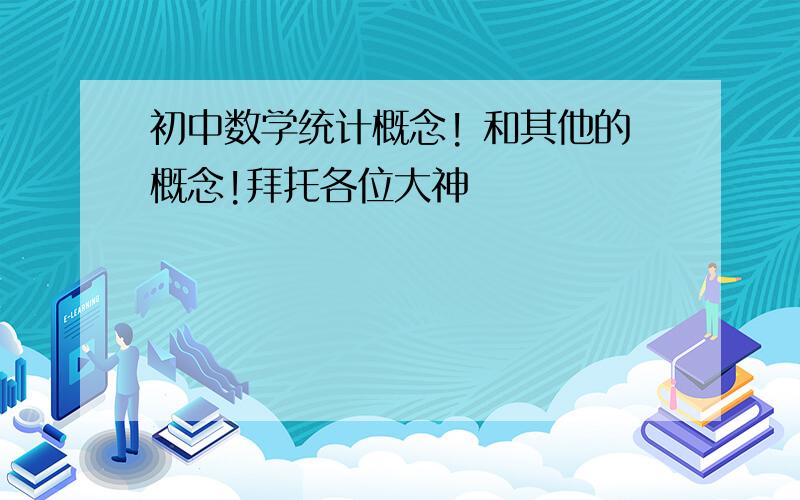 初中数学统计概念! 和其他的概念!拜托各位大神