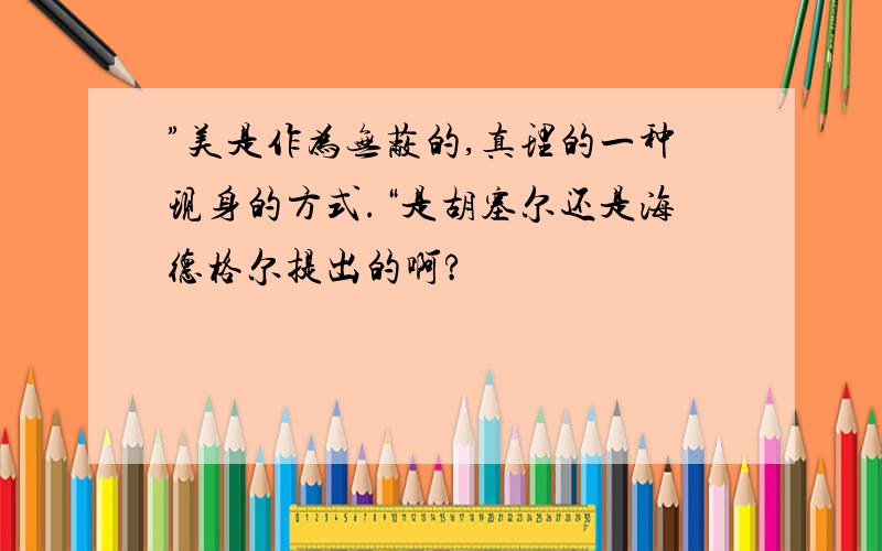 ”美是作为无蔽的,真理的一种现身的方式.“是胡塞尔还是海德格尔提出的啊?