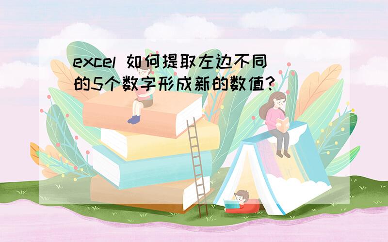 excel 如何提取左边不同的5个数字形成新的数值?