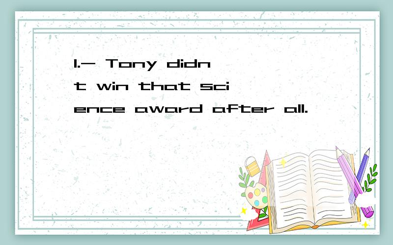 1.- Tony didn't win that science award after all.