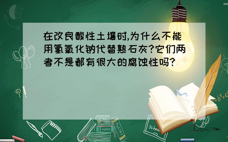 在改良酸性土壤时,为什么不能用氢氧化钠代替熟石灰?它们两者不是都有很大的腐蚀性吗?